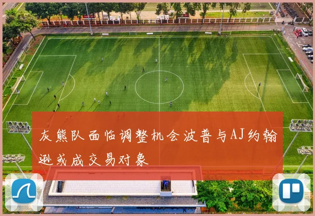灰熊队面临调整机会波普与AJ约翰逊或成交易对象