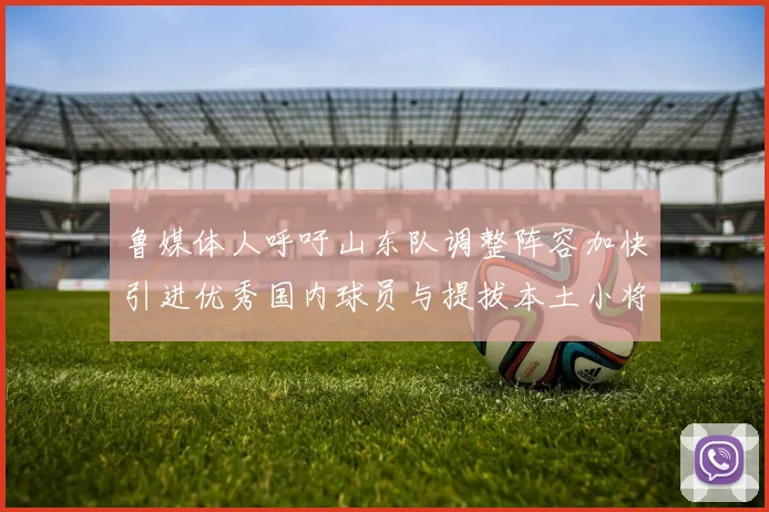 鲁媒体人呼吁山东队调整阵容加快引进优秀国内球员与提拔本土小将