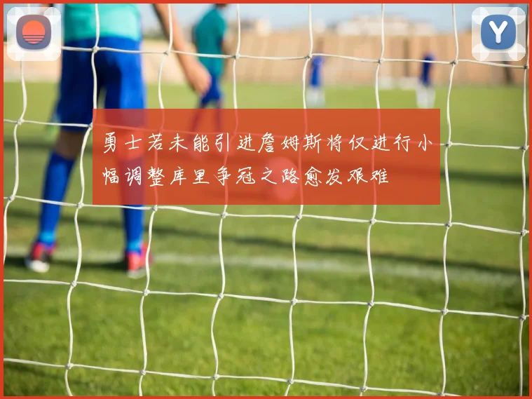 勇士若未能引进詹姆斯将仅进行小幅调整库里争冠之路愈发艰难