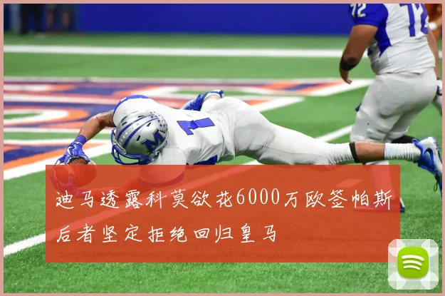 迪马透露科莫欲花6000万欧签帕斯后者坚定拒绝回归皇马