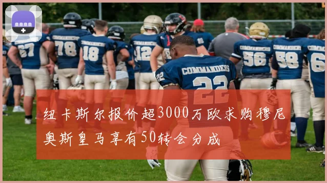 纽卡斯尔报价超3000万欧求购穆尼奥斯皇马享有50转会分成